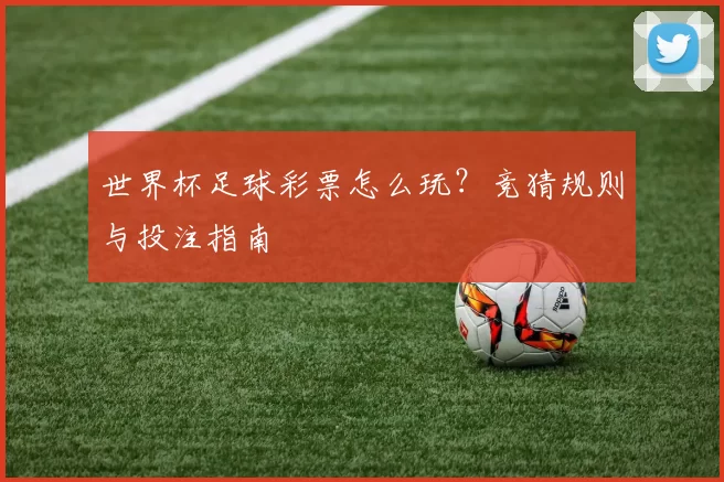 世界杯足球彩票怎么玩?竞猜规则与投注指南