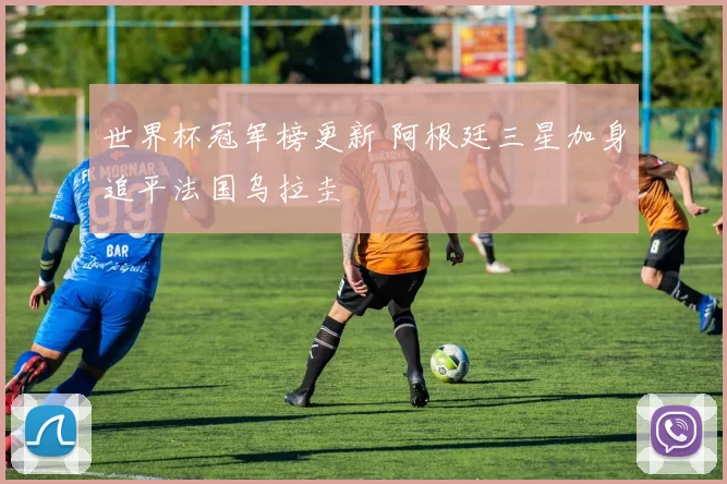 世界杯冠军榜更新 阿根廷三星加身追平法国乌拉圭