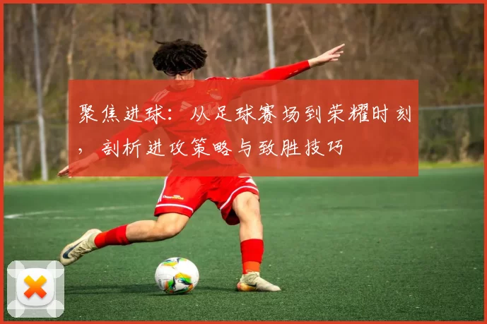 聚焦进球：从足球赛场到荣耀时刻，剖析进攻策略与致胜技巧