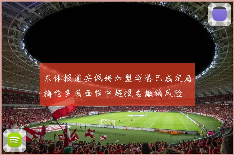 东体报道安佩姆加盟海港已成定局梅伦多或面临中超报名撤销风险