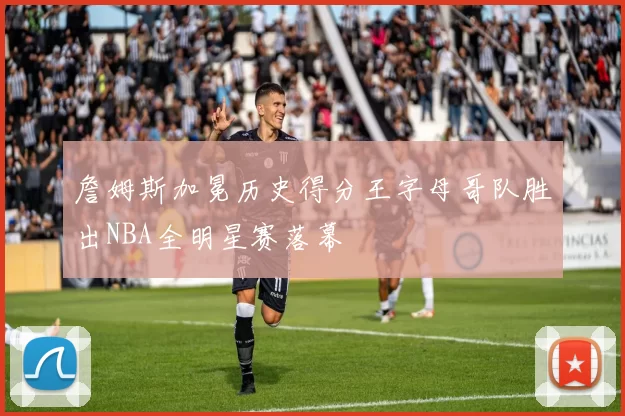 詹姆斯加冕历史得分王字母哥队胜出NBA全明星赛落幕