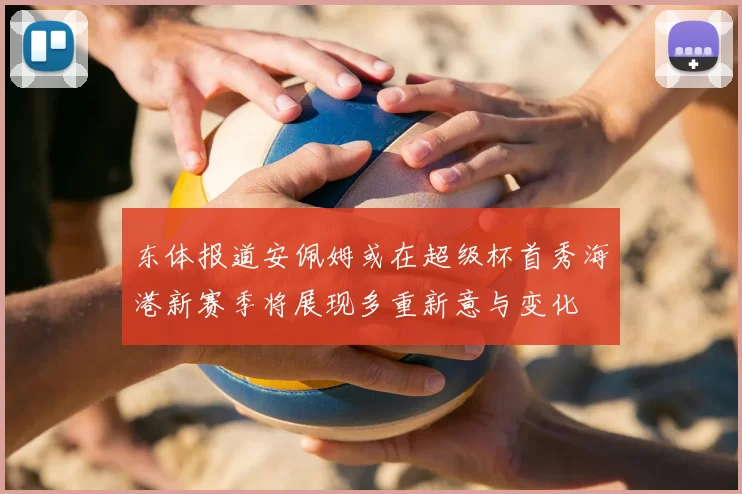 东体报道安佩姆或在超级杯首秀海港新赛季将展现多重新意与变化