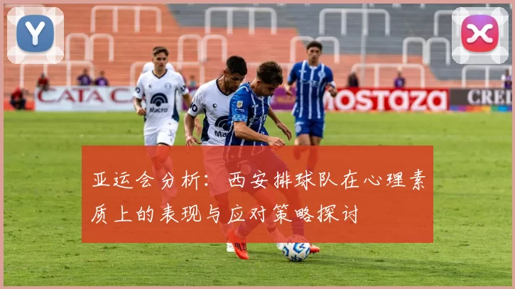 亚运会分析：西安排球队在心理素质上的表现与应对策略探讨