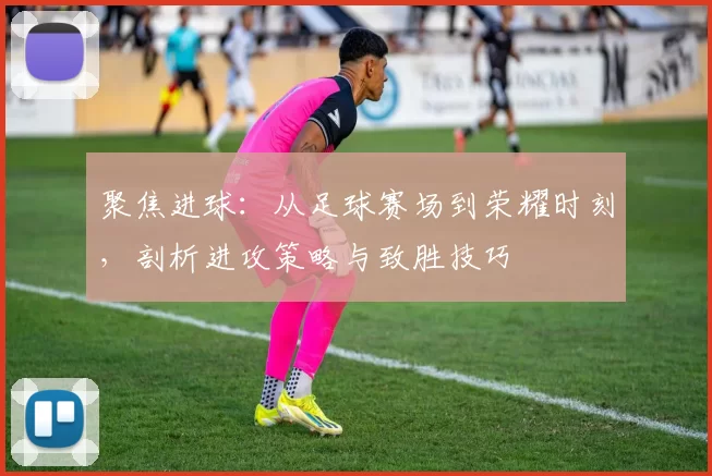 聚焦进球：从足球赛场到荣耀时刻，剖析进攻策略与致胜技巧