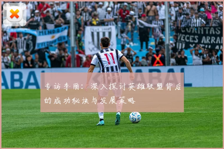 专访李丽：深入探讨英雄联盟背后的成功秘诀与发展策略