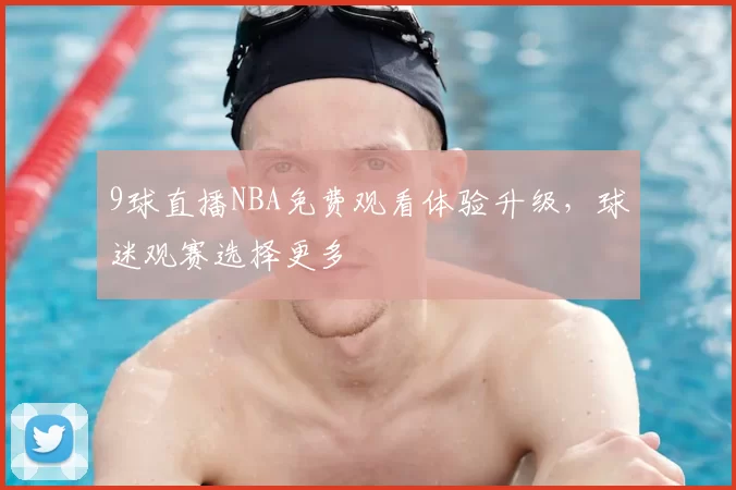 9球直播NBA免费观看体验升级，球迷观赛选择更多
