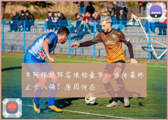 年阿根廷阵容堪称豪华，为何最终止步八强？原因何在