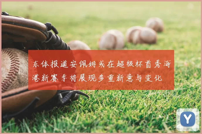 东体报道安佩姆或在超级杯首秀海港新赛季将展现多重新意与变化