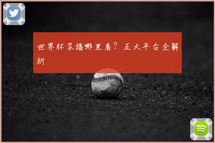 世界杯录播哪里看？五大平台全解析