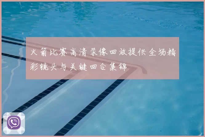 火箭比赛高清录像回放提供全场精彩镜头与关键回合集锦