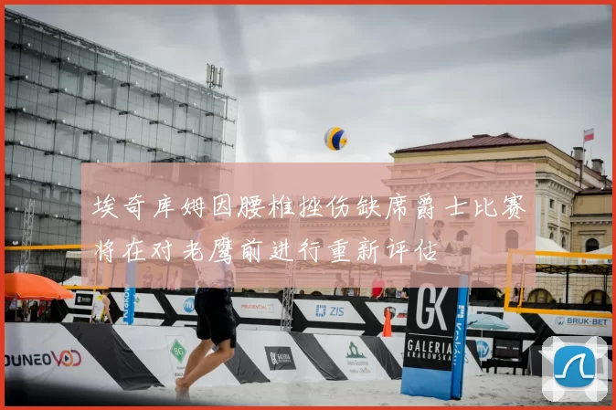 埃奇库姆因腰椎挫伤缺席爵士比赛将在对老鹰前进行重新评估