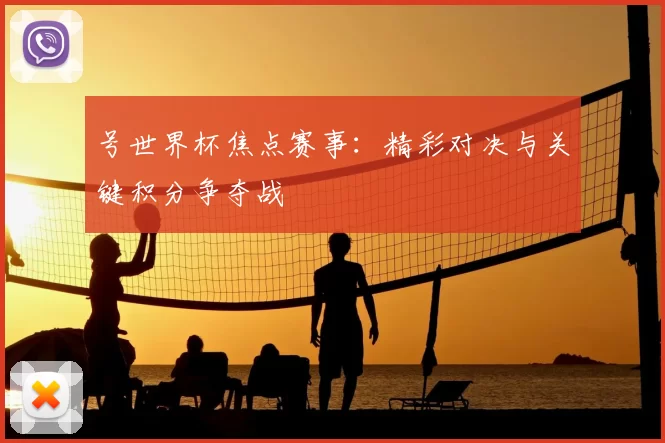 号世界杯焦点赛事:精彩对决与关键积分争夺战