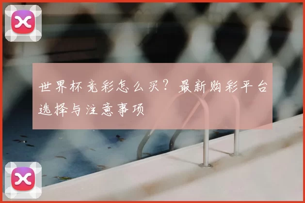 世界杯竞彩怎么买?最新购彩平台选择与注意事项