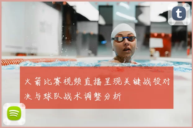 火箭比赛视频直播呈现关键战役对决与球队战术调整分析