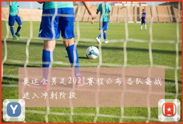 奥运会男足2021赛程公布 各队备战进入冲刺阶段
