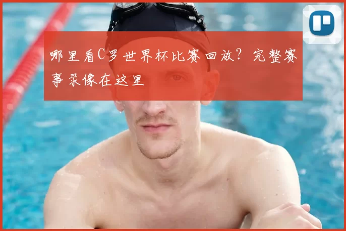 哪里看C罗世界杯比赛回放？完整赛事录像在这里