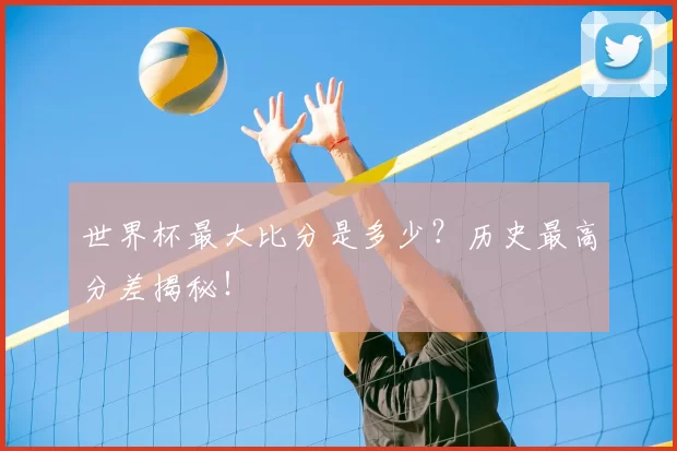 世界杯最大比分是多少？历史最高分差揭秘！