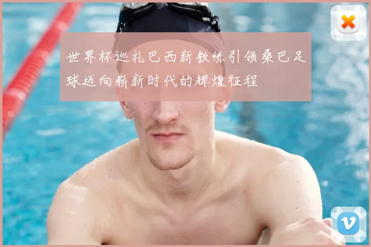 世界杯巡礼巴西新教练引领桑巴足球迈向崭新时代的辉煌征程