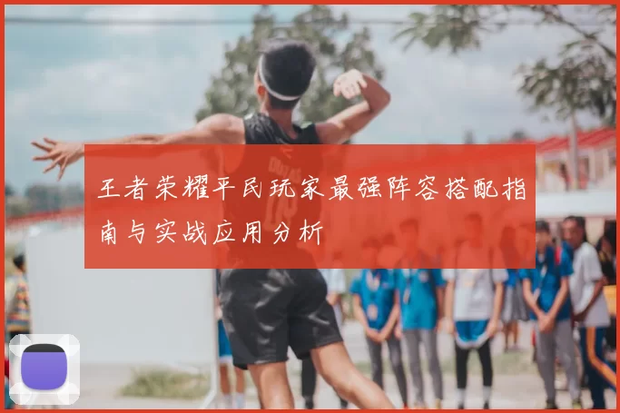 王者荣耀平民玩家最强阵容搭配指南与实战应用分析