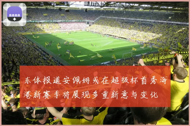 东体报道安佩姆或在超级杯首秀海港新赛季将展现多重新意与变化