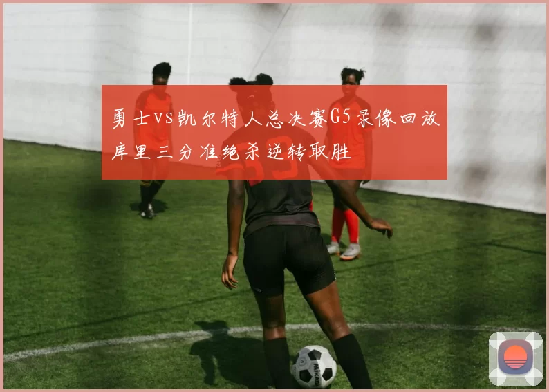 勇士vs凯尔特人总决赛G5录像回放库里三分准绝杀逆转取胜
