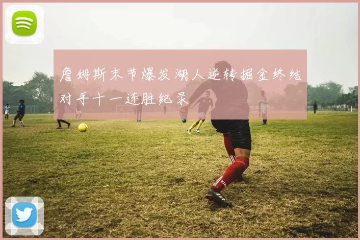 詹姆斯末节爆发湖人逆转掘金终结对手十一连胜纪录