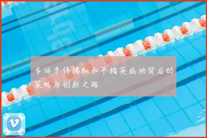 专访李伟揭秘和平精英成功背后的策略与创新之路