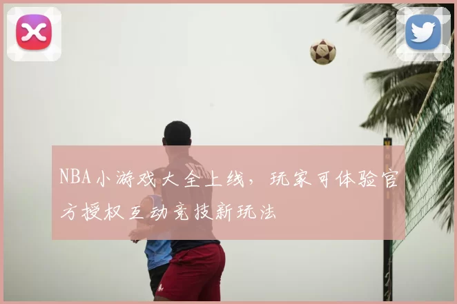 NBA小游戏大全上线，玩家可体验官方授权互动竞技新玩法