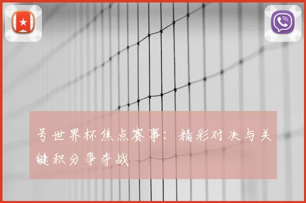 号世界杯焦点赛事：精彩对决与关键积分争夺战