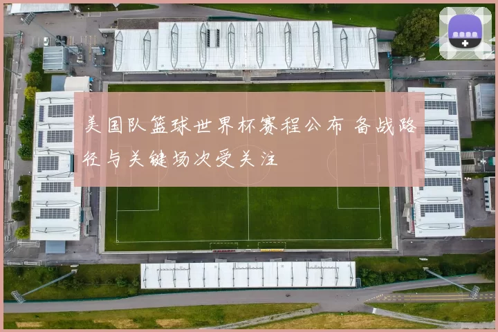美国队篮球世界杯赛程公布 备战路径与关键场次受关注