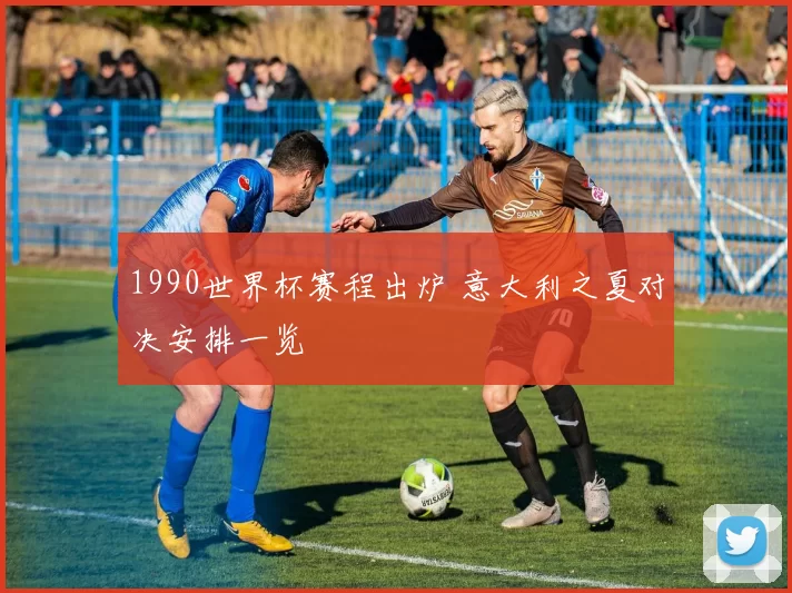 1990世界杯赛程出炉 意大利之夏对决安排一览
