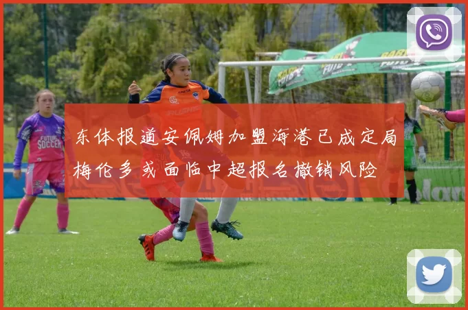 东体报道安佩姆加盟海港已成定局梅伦多或面临中超报名撤销风险