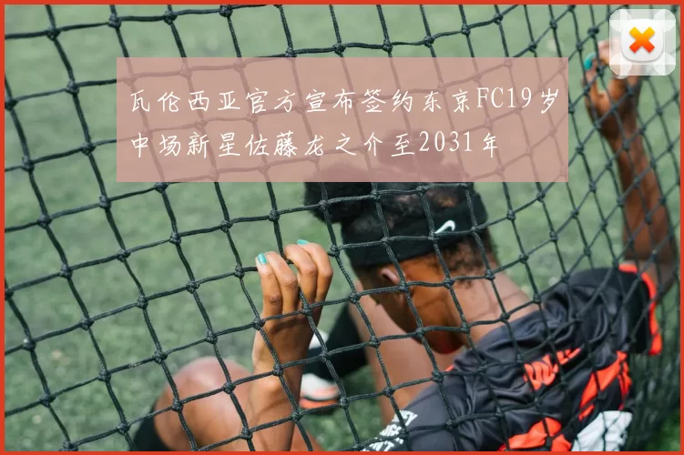 瓦伦西亚官方宣布签约东京FC19岁中场新星佐藤龙之介至2031年