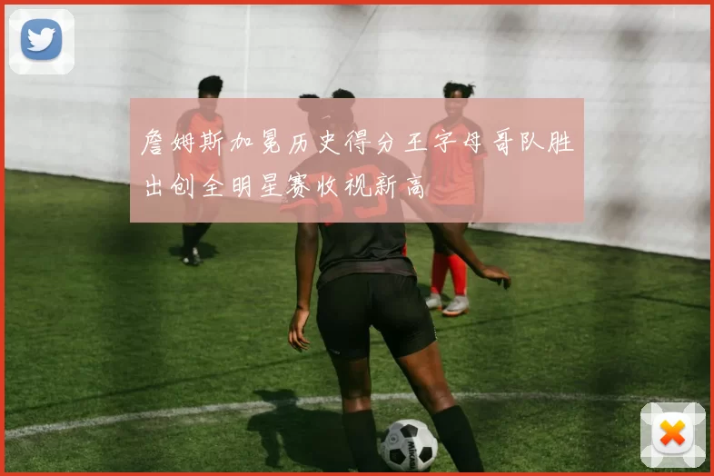 詹姆斯加冕历史得分王字母哥队胜出创全明星赛收视新高