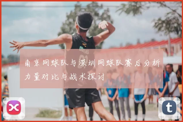 南京网球队与深圳网球队赛后分析力量对比与战术探讨
