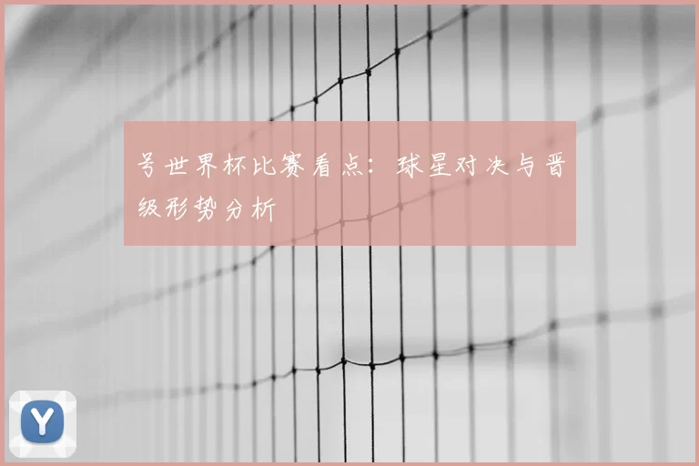 号世界杯比赛看点：球星对决与晋级形势分析