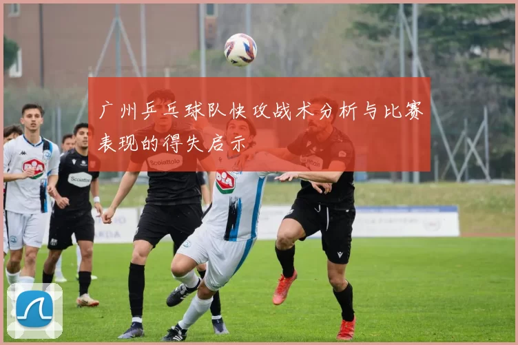 广州乒乓球队快攻战术分析与比赛表现的得失启示