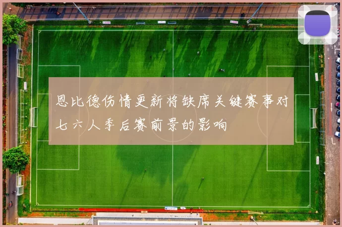 恩比德伤情更新将缺席关键赛事对七六人季后赛前景的影响