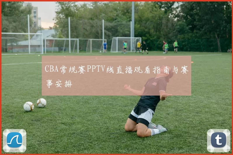 CBA常规赛PPTV线直播观看指南与赛事安排