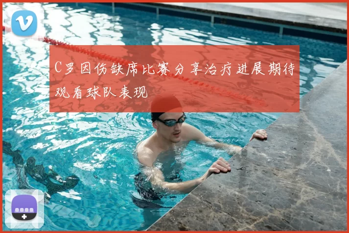 C罗因伤缺席比赛分享治疗进展期待观看球队表现