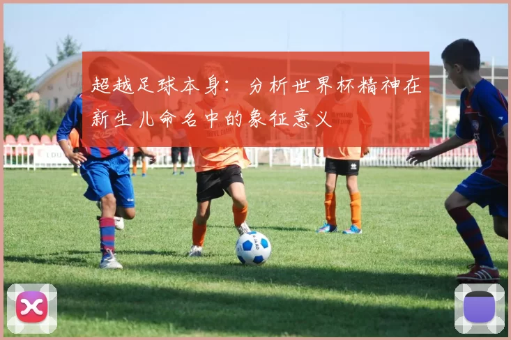 超越足球本身：分析世界杯精神在新生儿命名中的象征意义