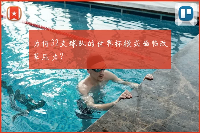 为何32支球队的世界杯模式面临改革压力?