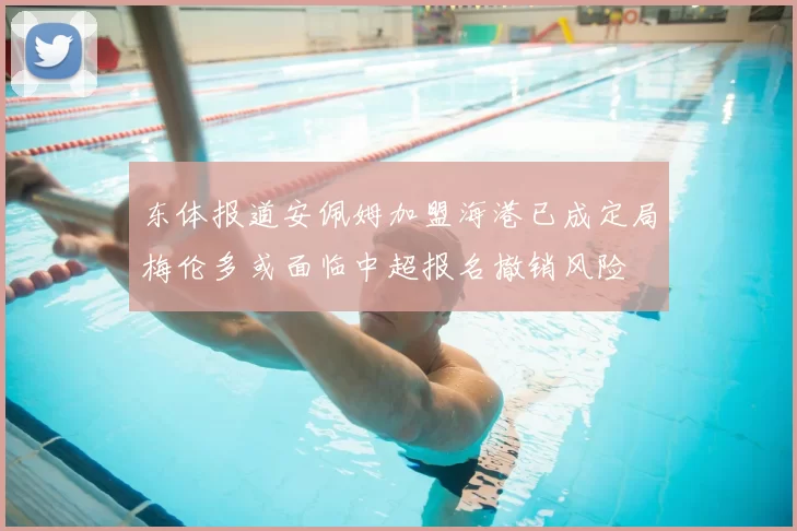 东体报道安佩姆加盟海港已成定局梅伦多或面临中超报名撤销风险