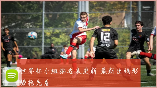 世界杯小组排名表更新 最新出线形势抢先看