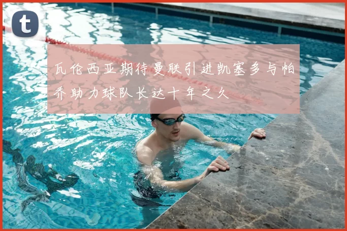 瓦伦西亚期待曼联引进凯塞多与帕乔助力球队长达十年之久