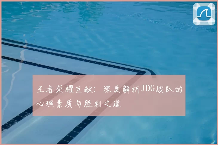 王者荣耀巨献:深度解析JDG战队的心理素质与胜利之道