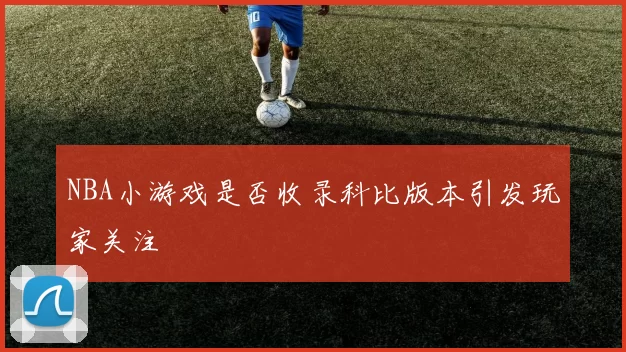 NBA小游戏是否收录科比版本引发玩家关注