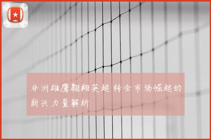非洲雄鹰翱翔英超 转会市场崛起的新兴力量解析