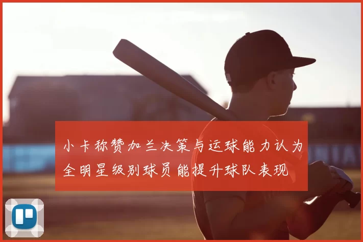 小卡称赞加兰决策与运球能力认为全明星级别球员能提升球队表现