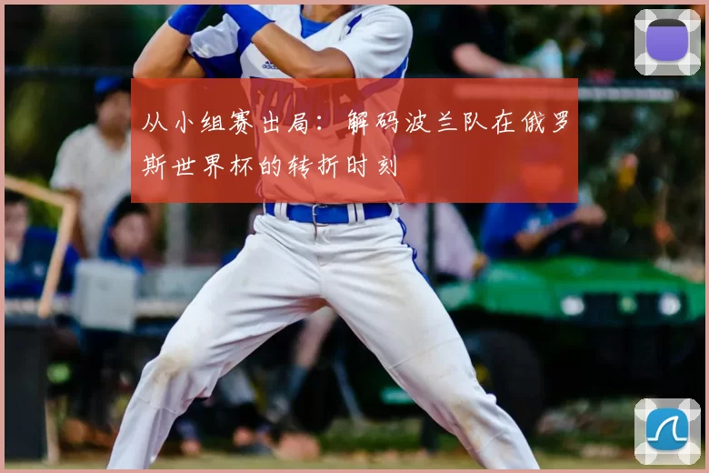 从小组赛出局：解码波兰队在俄罗斯世界杯的转折时刻